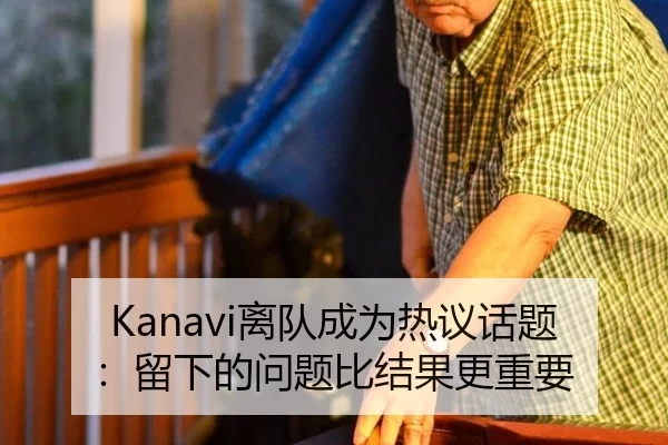 Kanavi离队成为热议话题：留下的问题比结果更重要