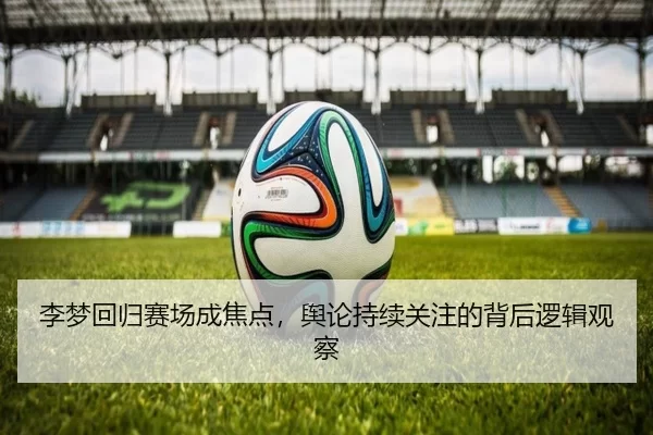 李梦回归赛场成焦点，舆论持续关注的背后逻辑观察
